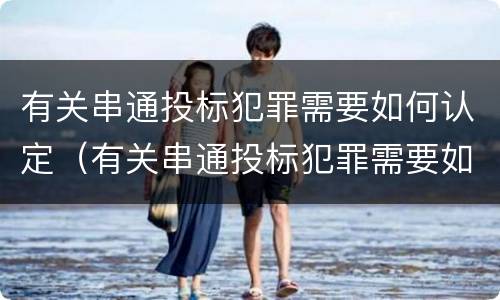有关串通投标犯罪需要如何认定（有关串通投标犯罪需要如何认定呢）