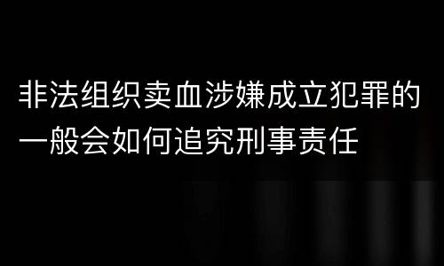 非法组织卖血涉嫌成立犯罪的一般会如何追究刑事责任