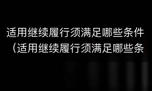 适用继续履行须满足哪些条件（适用继续履行须满足哪些条件才能履行）