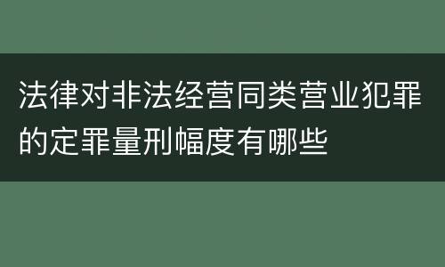 法律对非法经营同类营业犯罪的定罪量刑幅度有哪些