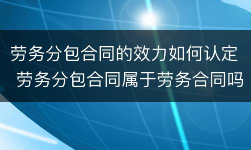 劳务分包合同的效力如何认定 劳务分包合同属于劳务合同吗