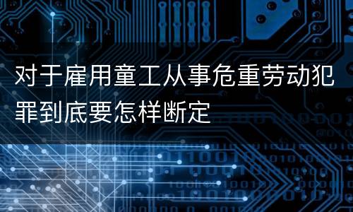 对于雇用童工从事危重劳动犯罪到底要怎样断定