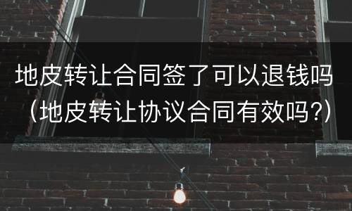 地皮转让合同签了可以退钱吗（地皮转让协议合同有效吗?）
