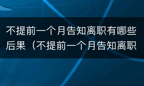 不提前一个月告知离职有哪些后果（不提前一个月告知离职有哪些后果呀）
