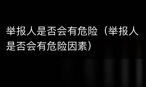 举报人是否会有危险（举报人是否会有危险因素）