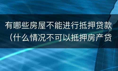有哪些房屋不能进行抵押贷款（什么情况不可以抵押房产贷款）