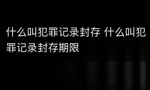 什么叫犯罪记录封存 什么叫犯罪记录封存期限
