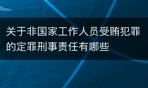 关于非国家工作人员受贿犯罪的定罪刑事责任有哪些
