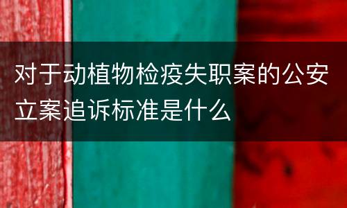 对于动植物检疫失职案的公安立案追诉标准是什么
