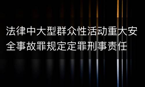 法律中大型群众性活动重大安全事故罪规定定罪刑事责任
