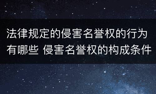 法律规定的侵害名誉权的行为有哪些 侵害名誉权的构成条件