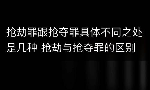 抢劫罪跟抢夺罪具体不同之处是几种 抢劫与抢夺罪的区别