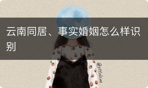 云南同居、事实婚姻怎么样识别