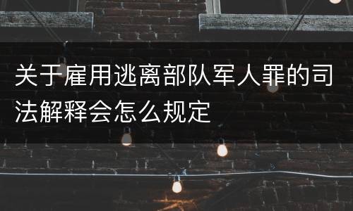 关于雇用逃离部队军人罪的司法解释会怎么规定