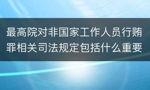最高院对非国家工作人员行贿罪相关司法规定包括什么重要内容