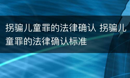 拐骗儿童罪的法律确认 拐骗儿童罪的法律确认标准