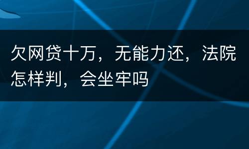 欠网贷十万，无能力还，法院怎样判，会坐牢吗