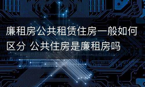 廉租房公共租赁住房一般如何区分 公共住房是廉租房吗
