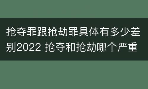 抢夺罪跟抢劫罪具体有多少差别2022 抢夺和抢劫哪个严重