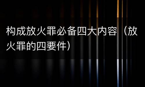 构成放火罪必备四大内容（放火罪的四要件）