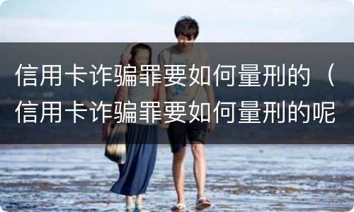 信用卡诈骗罪要如何量刑的（信用卡诈骗罪要如何量刑的呢）