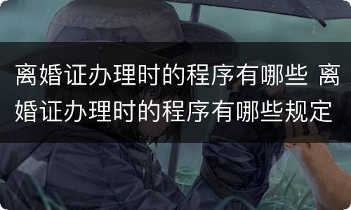 离婚证办理时的程序有哪些 离婚证办理时的程序有哪些规定