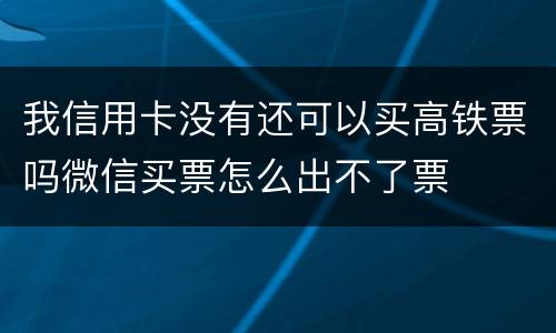我信用卡没有还可以买高铁票吗微信买票怎么出不了票