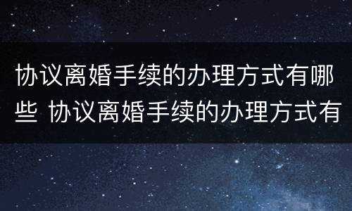 协议离婚手续的办理方式有哪些 协议离婚手续的办理方式有哪些呢