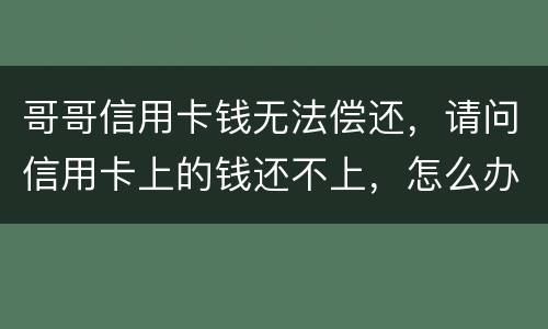 哥哥信用卡钱无法偿还，请问信用卡上的钱还不上，怎么办
