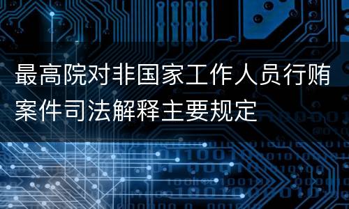 最高院对非国家工作人员行贿案件司法解释主要规定