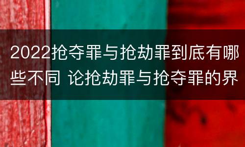 2022抢夺罪与抢劫罪到底有哪些不同 论抢劫罪与抢夺罪的界限