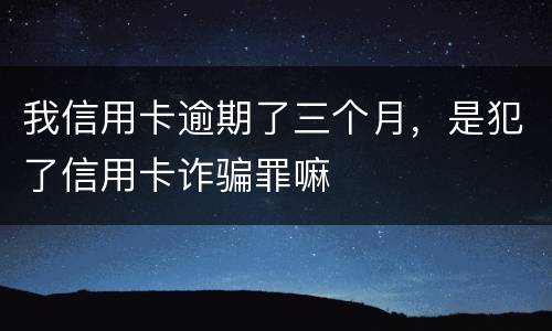 我信用卡逾期了三个月，是犯了信用卡诈骗罪嘛