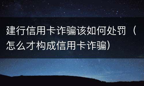 建行信用卡诈骗该如何处罚（怎么才构成信用卡诈骗）