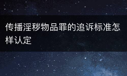 传播淫秽物品罪的追诉标准怎样认定