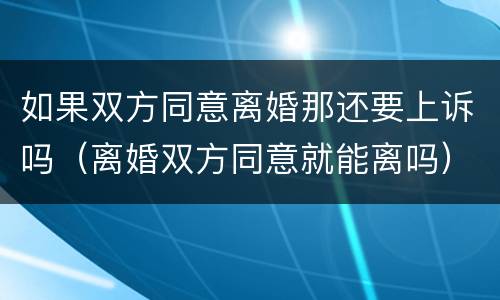 如果双方同意离婚那还要上诉吗（离婚双方同意就能离吗）