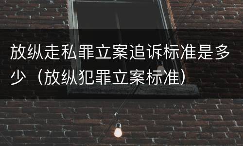 放纵走私罪立案追诉标准是多少（放纵犯罪立案标准）