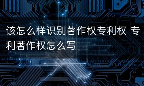 该怎么样识别著作权专利权 专利著作权怎么写