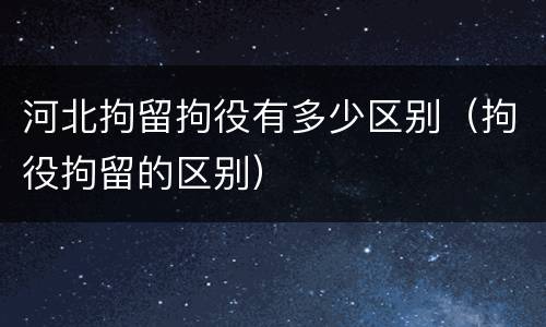 河北拘留拘役有多少区别（拘役拘留的区别）