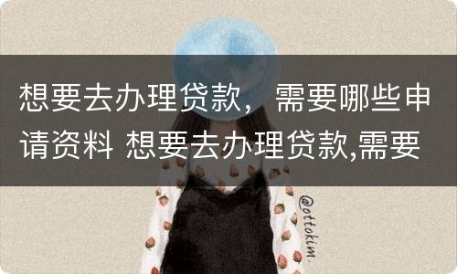 想要去办理贷款，需要哪些申请资料 想要去办理贷款,需要哪些申请资料和手续