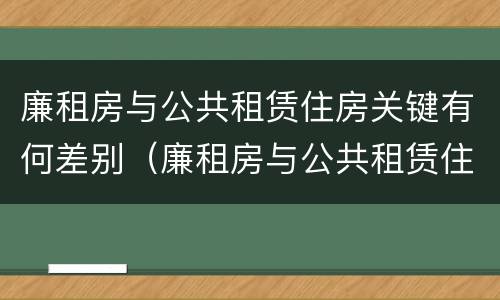 廉租房与公共租赁住房关键有何差别（廉租房与公共租赁住房关键有何差别和联系）