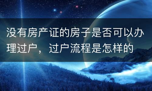 没有房产证的房子是否可以办理过户，过户流程是怎样的