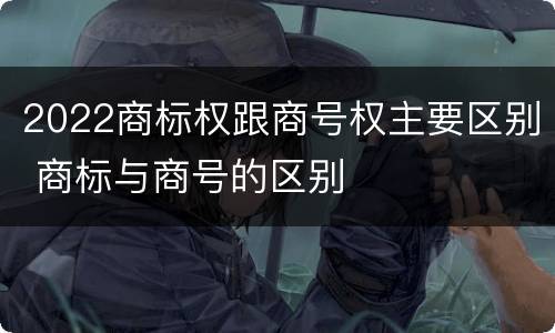 2022商标权跟商号权主要区别 商标与商号的区别