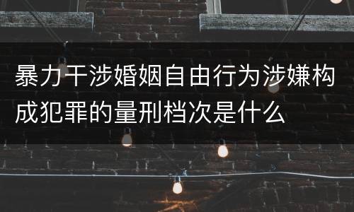 暴力干涉婚姻自由行为涉嫌构成犯罪的量刑档次是什么