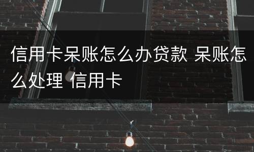 信用卡呆账怎么办贷款 呆账怎么处理 信用卡