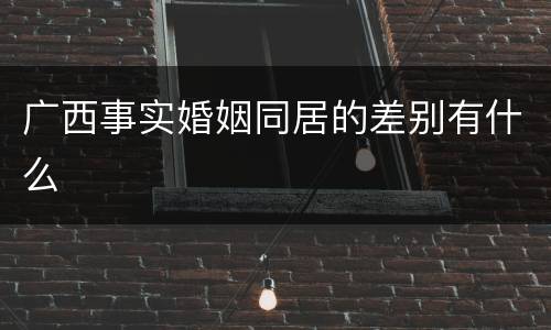 广西事实婚姻同居的差别有什么