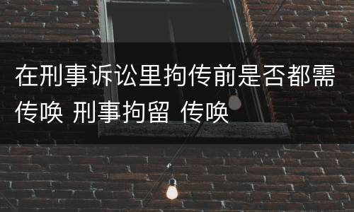 在刑事诉讼里拘传前是否都需传唤 刑事拘留 传唤