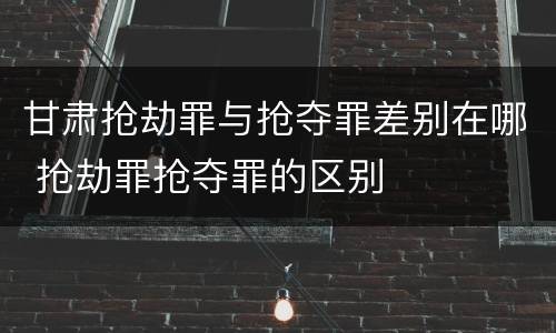 甘肃抢劫罪与抢夺罪差别在哪 抢劫罪抢夺罪的区别