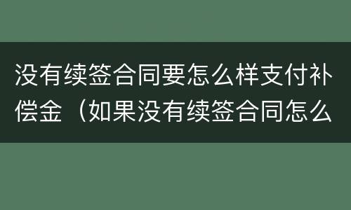 没有续签合同要怎么样支付补偿金（如果没有续签合同怎么办）