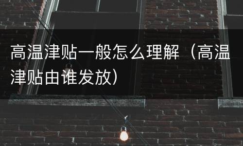高温津贴一般怎么理解（高温津贴由谁发放）
