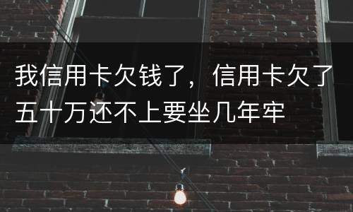 我信用卡欠钱了，信用卡欠了五十万还不上要坐几年牢